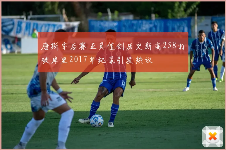 唐斯季后赛正负值创历史新高258打破库里2017年纪录引发热议