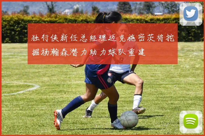 独行侠新任总经理迈克施密茨将挖掘杨瀚森潜力助力球队重建