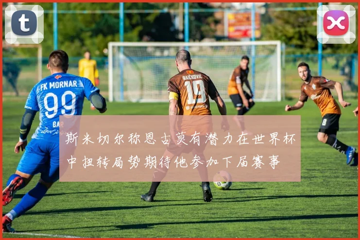 斯米切尔称恩古莫有潜力在世界杯中扭转局势期待他参加下届赛事