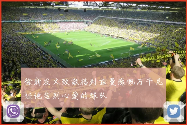 徐新发文致敬格列兹曼感慨万千见证他告别心爱的球队