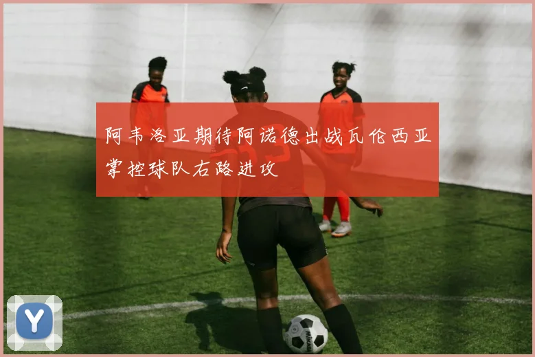 阿韦洛亚期待阿诺德出战瓦伦西亚掌控球队右路进攻