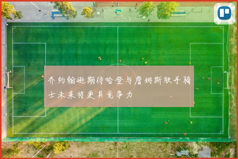 乔约翰逊期待哈登与詹姆斯联手骑士未来将更具竞争力