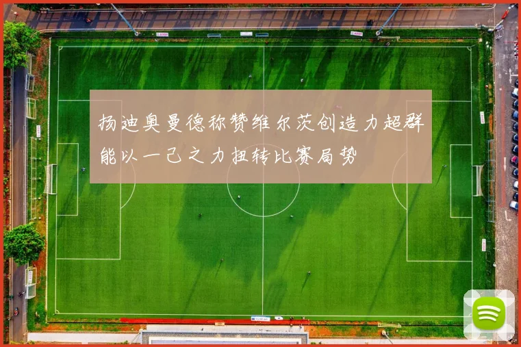 扬迪奥曼德称赞维尔茨创造力超群能以一己之力扭转比赛局势