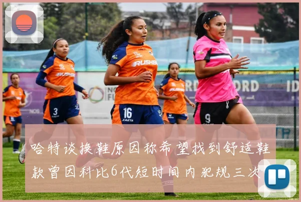 哈特谈换鞋原因称希望找到舒适鞋款曾因科比6代短时间内犯规三次