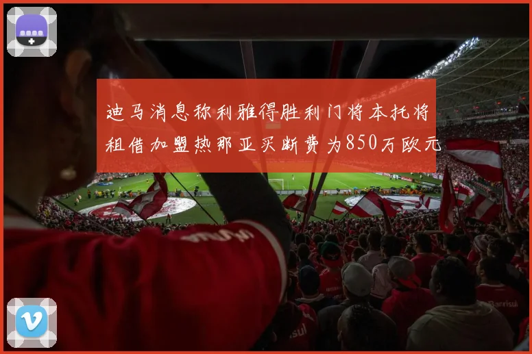 迪马消息称利雅得胜利门将本托将租借加盟热那亚买断费为850万欧元