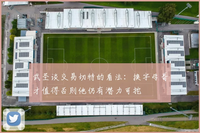 武圣谈交易切特的看法：换字母哥才值得否则他仍有潜力可挖