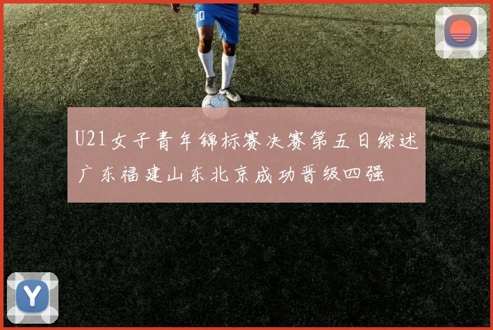 U21女子青年锦标赛决赛第五日综述广东福建山东北京成功晋级四强