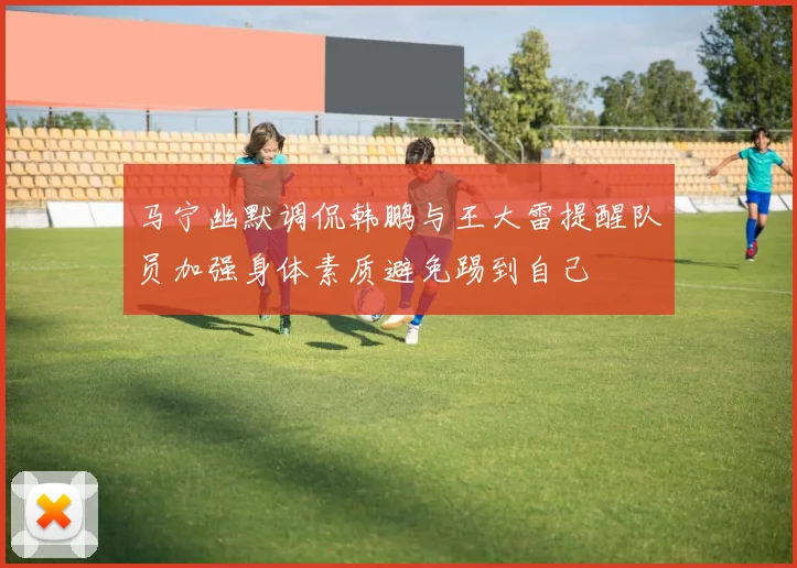 马宁幽默调侃韩鹏与王大雷提醒队员加强身体素质避免踢到自己
