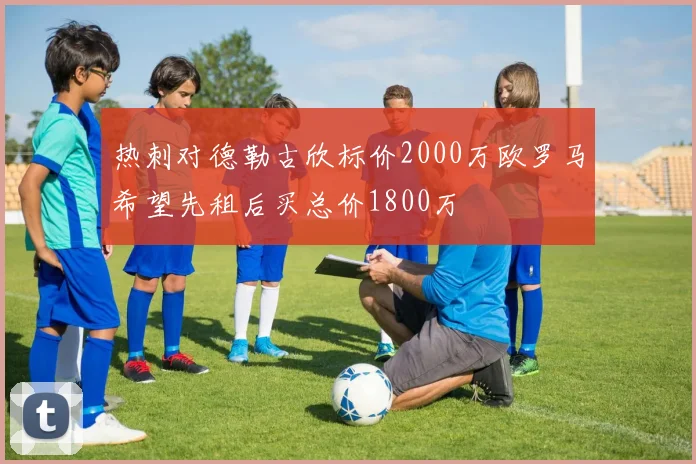 热刺对德勒古欣标价2000万欧罗马希望先租后买总价1800万