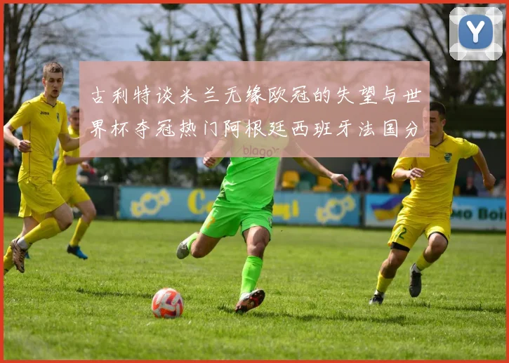 古利特谈米兰无缘欧冠的失望与世界杯夺冠热门阿根廷西班牙法国分析
