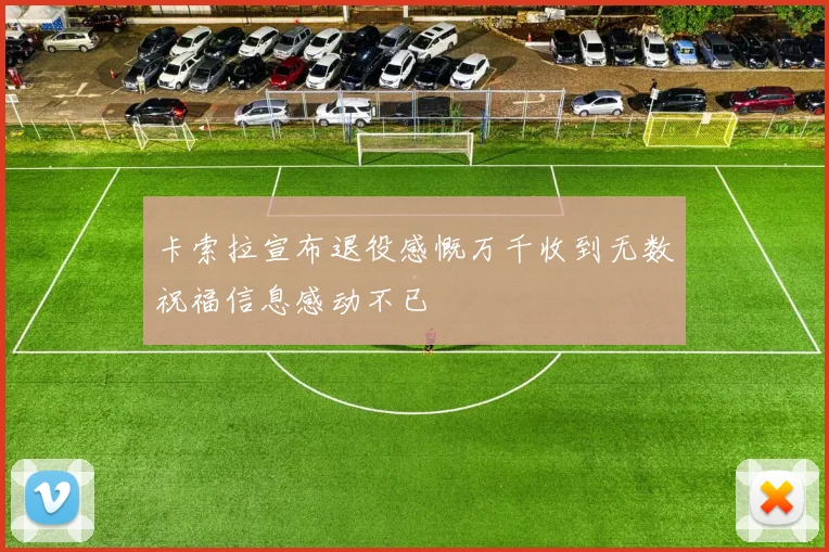 卡索拉宣布退役感慨万千收到无数祝福信息感动不已