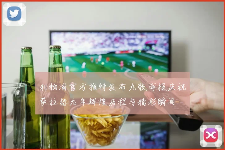 利物浦官方推特发布九张海报庆祝萨拉赫九年辉煌历程与精彩瞬间