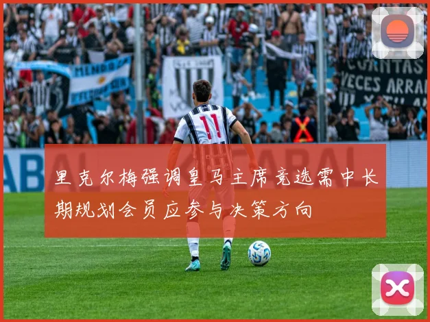 里克尔梅强调皇马主席竞选需中长期规划会员应参与决策方向