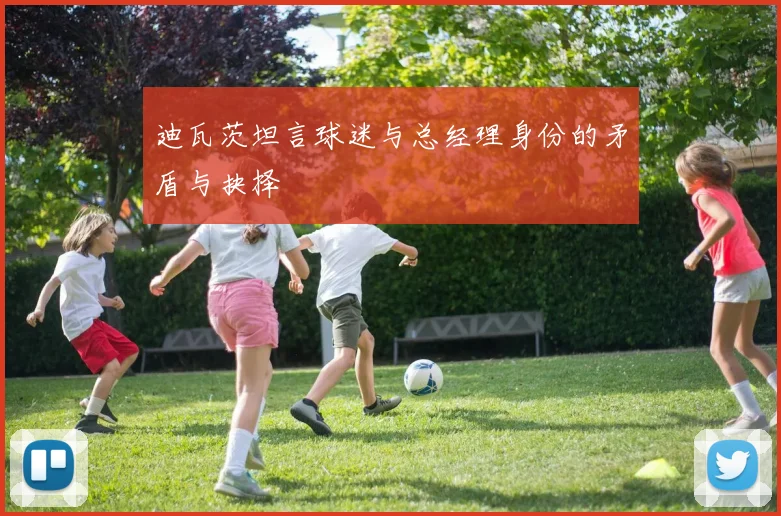 迪瓦茨坦言球迷与总经理身份的矛盾与抉择