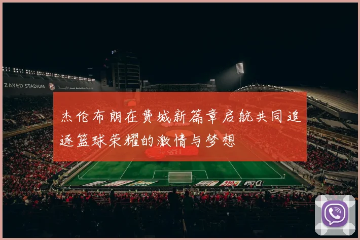 杰伦布朗在费城新篇章启航共同追逐篮球荣耀的激情与梦想