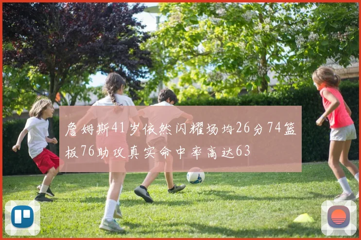 詹姆斯41岁依然闪耀场均26分74篮板76助攻真实命中率高达63